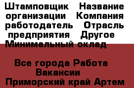 Штамповщик › Название организации ­ Компания-работодатель › Отрасль предприятия ­ Другое › Минимальный оклад ­ 1 - Все города Работа » Вакансии   . Приморский край,Артем г.